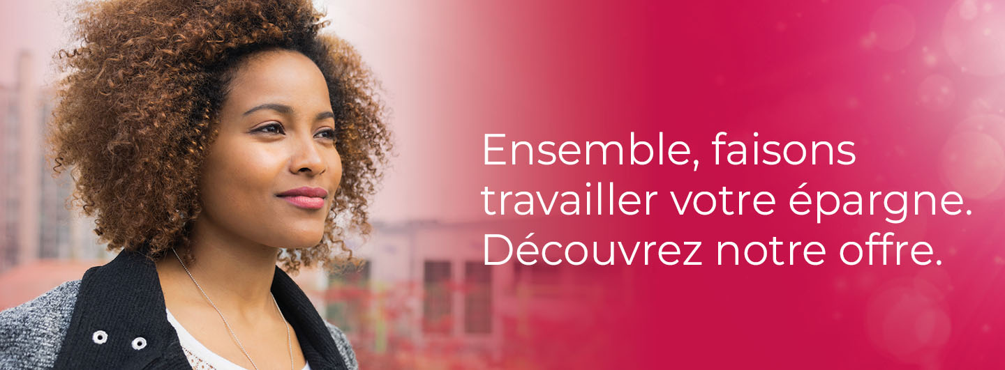 Ensemble, faisons travailler votre épargne. Découvrez notre offre